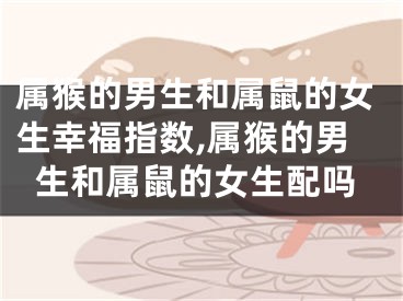 属猴的男生和属鼠的女生幸福指数,属猴的男生和属鼠的女生配吗