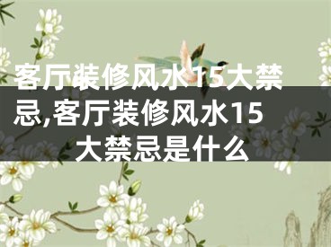 客厅装修风水15大禁忌,客厅装修风水15大禁忌是什么