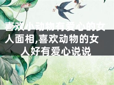 喜欢小动物有爱心的女人面相,喜欢动物的女人好有爱心说说