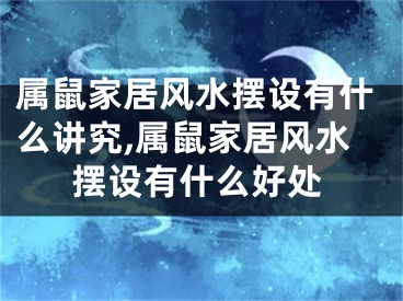 属鼠家居风水摆设有什么讲究,属鼠家居风水摆设有什么好处