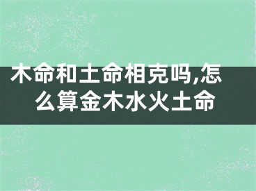 木命和土命相克吗,怎么算金木水火土命