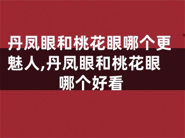 丹凤眼和桃花眼哪个更魅人,丹凤眼和桃花眼哪个好看