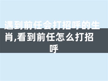 遇到前任会打招呼的生肖,看到前任怎么打招呼