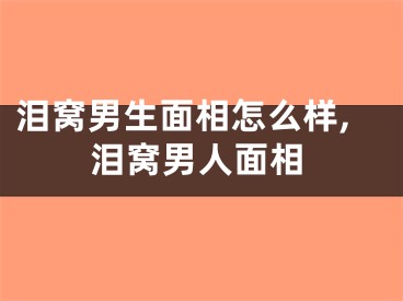 泪窝男生面相怎么样,泪窝男人面相