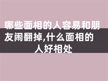 哪些面相的人容易和朋友闹翻掉,什么面相的人好相处