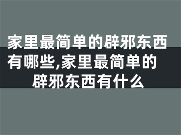 家里最简单的辟邪东西有哪些,家里最简单的辟邪东西有什么