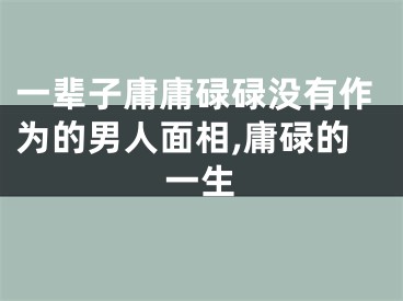 一辈子庸庸碌碌没有作为的男人面相,庸碌的一生