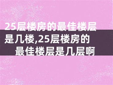 25层楼房的最佳楼层是几楼,25层楼房的最佳楼层是几层啊