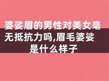 婆娑眉的男性对美女毫无抵抗力吗,眉毛婆娑是什么样子