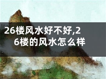 26楼风水好不好,26楼的风水怎么样