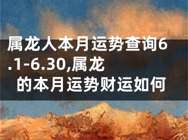 属龙人本月运势查询6.1-6.30,属龙的本月运势财运如何