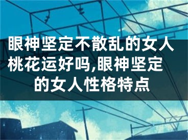 眼神坚定不散乱的女人桃花运好吗,眼神坚定的女人性格特点