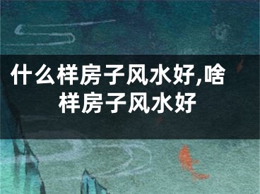 什么样房子风水好,啥样房子风水好