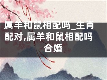 属羊和鼠相配吗_生肖配对,属羊和鼠相配吗合婚