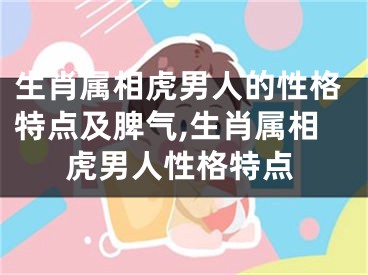 生肖属相虎男人的性格特点及脾气,生肖属相虎男人性格特点