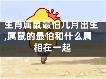 生肖属鼠最怕几月出生,属鼠的最怕和什么属相在一起