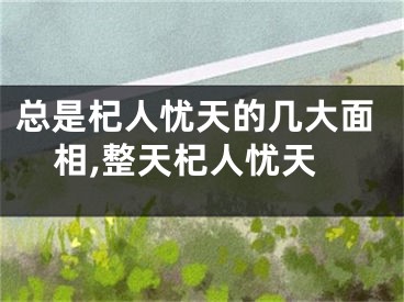 总是杞人忧天的几大面相,整天杞人忧天