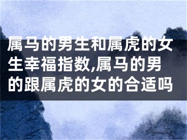 属马的男生和属虎的女生幸福指数,属马的男的跟属虎的女的合适吗