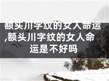 额头川字纹的女人命运,额头川字纹的女人命运是不好吗