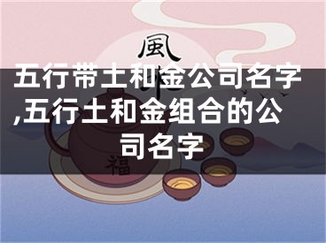 五行带土和金公司名字,五行土和金组合的公司名字