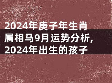 2024年庚子年生肖属相马9月运势分析,2024年出生的孩子