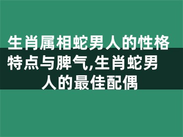 生肖属相蛇男人的性格特点与脾气,生肖蛇男人的最佳配偶