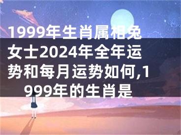 1999年生肖属相兔女士2024年全年运势和每月运势如何,1999年的生肖是