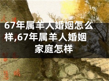 67年属羊人婚姻怎么样,67年属羊人婚姻家庭怎样