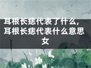 耳根长痣代表了什么,耳根长痣代表什么意思女