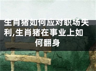 生肖猪如何应对职场失利,生肖猪在事业上如何翻身