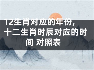 12生肖对应的年份,十二生肖时辰对应的时间 对照表