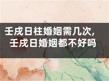 壬戌日柱婚姻需几次,壬戌日婚姻都不好吗