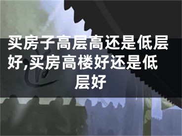 买房子高层高还是低层好,买房高楼好还是低层好