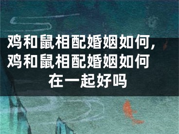 鸡和鼠相配婚姻如何,鸡和鼠相配婚姻如何 在一起好吗