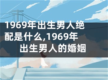 1969年出生男人绝配是什么,1969年出生男人的婚姻