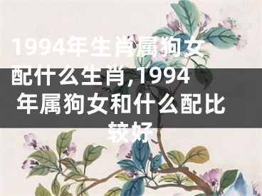 1994年生肖属狗女配什么生肖,1994 年属狗女和什么配比较好