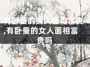 有卧蚕的女人面相富贵,有卧蚕的女人面相富贵吗