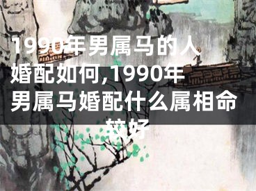 1990年男属马的人婚配如何,1990年男属马婚配什么属相命较好