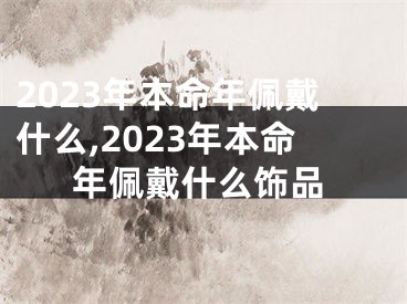 2023年本命年佩戴什么,2023年本命年佩戴什么饰品