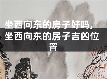 坐西向东的房子好吗,坐西向东的房子吉凶位置