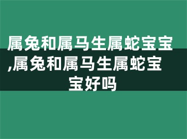 属兔和属马生属蛇宝宝,属兔和属马生属蛇宝宝好吗