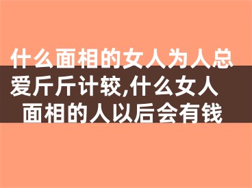 什么面相的女人为人总爱斤斤计较,什么女人面相的人以后会有钱