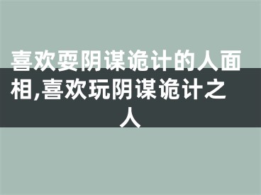 喜欢耍阴谋诡计的人面相,喜欢玩阴谋诡计之人