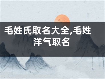 毛姓氏取名大全,毛姓洋气取名