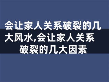 会让家人关系破裂的几大风水,会让家人关系破裂的几大因素