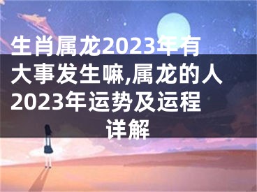 生肖属龙2023年有大事发生嘛,属龙的人2023年运势及运程详解