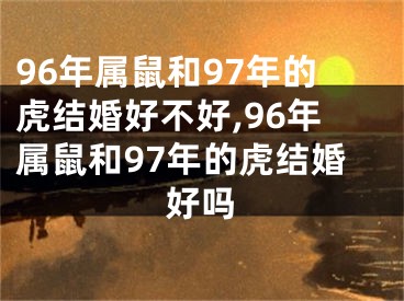 96年属鼠和97年的虎结婚好不好,96年属鼠和97年的虎结婚好吗