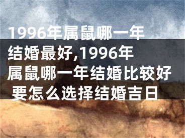 1996年属鼠哪一年结婚最好,1996年属鼠哪一年结婚比较好 要怎么选择结婚吉日