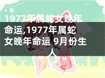 1977年属蛇女晚年命运,1977年属蛇女晚年命运 9月份生人