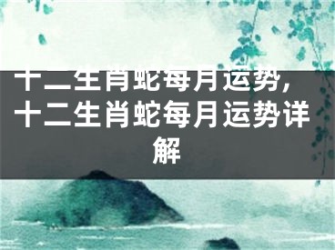 十二生肖蛇每月运势,十二生肖蛇每月运势详解